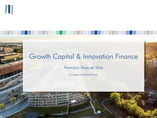 Growth Capital & Innovation Finance
Francisco Alves da Silva
European Investment Bank
 