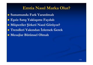 Emtia Nasıl Marka Olur?
   Sunumunda Fark Yaratılmalı
   Eşsiz Satış Yaklaşımı Faydalı
   Müşteriler Şirketi Nasıl Görüyor?
   Trendleri Yakından İzlemek Gerek
   Mesajlar Bütünsel Olmalı




                                        1.14
 
