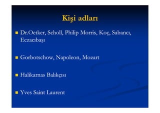 Kişi adları
   Dr.Oetker, Scholl,
    Dr.Oetker, Scholl, Philip Morris, Koç, Sabancı,
                              Morris,
    Eczacıbaşı

   Gorbotschow, Napoleon,
    Gorbotschow, Napoleon, Mozart

   Halikarnas Balıkçısı

   Yves Saint Laurent
 