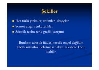 Şekiller
   Her türlü çizimler, resimler, simgeler
   Somut çizgi, renk, renkler
   Sözcük resim renk grafik karışımı

     Bunların abartılı ifadesi tescile engel değildir,
    ancak üstünlük belirtmesi haksız rekabete konu
                         olabilir.
 