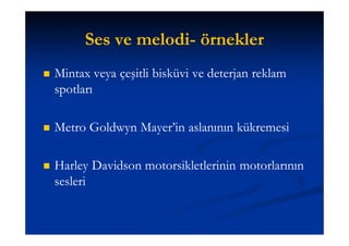 Ses ve melodi- örnekler
                 melodi-
   Mintax veya çeşitli bisküvi ve deterjan reklam
    spotları

   Metro Goldwyn Mayer’in aslanının kükremesi

   Harley Davidson motorsikletlerinin motorlarının
    sesleri
 