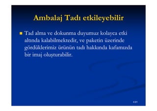 Ambalaj Tadı etkileyebilir
   Tad alma ve dokunma duyumuz kolayca etki
    altında kalabilmektedir, ve paketin üzerinde
    gördüklerimiz ürünün tadı hakkında kafamızda
    bir imaj oluşturabilir.




                                                   4.91
 