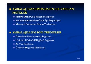    AMBALAJ TASARIMINDA EN SIK YAPILAN
    HATALAR
       Hatayı Daha Çok Şirketler Yapıyor
       Konumlandırmadan Önce İşe Başlanıyor
       Materyal Seçimine Önem Verilmiyor


   AMBALAJDA EN SON TRENDLER
       Görsel ve Sözel Avantaj Sağlama
       Ürünün Görünürlülüğünü Sağlama
       Az Yer Kaplama
       Ürünün Değerini Belirleme



                                               4.94
 