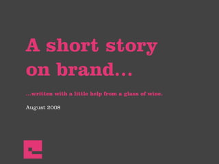 A short story
on brand…
…written with a little help from a glass of wine.

August 2008
 