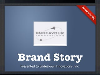 B
                                           ra
                                              nd
                                               Id
                                                 en
                                                   ti
                                                     ty
Brand Story
Presented to Endeavour Innovations, Inc.
 