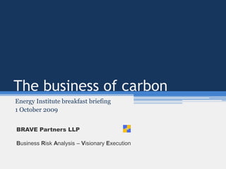 The business of carbon Energy Institute breakfast briefing 1 October 2009 BRAVE Partners LLP Business Risk Analysis – Visionary Execution 