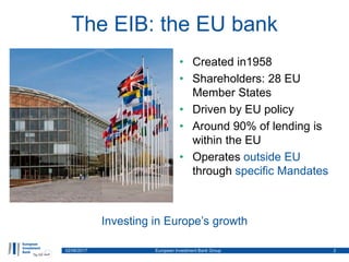 The EIB: the EU bank
02/06/2017 European Investment Bank Group 2
Investing in Europe’s growth
• Created in1958
• Sharehold...