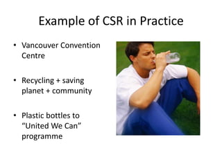Example of CSR in Practice
• Vancouver Convention
Centre
• Recycling + saving
planet + community
• Plastic bottles to
“United We Can”
programme
 