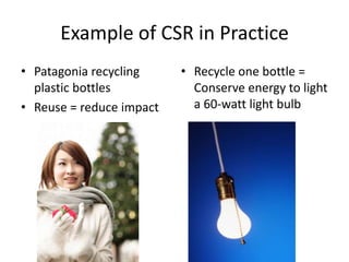 Example of CSR in Practice
• Patagonia recycling
plastic bottles
• Reuse = reduce impact
• Recycle one bottle =
Conserve energy to light
a 60-watt light bulb
 