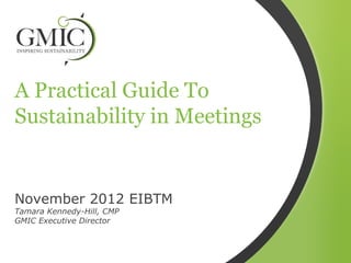 A Practical Guide To
Sustainability in Meetings


November 2012 EIBTM
Tamara Kennedy-Hill, CMP
GMIC Executive Director
 