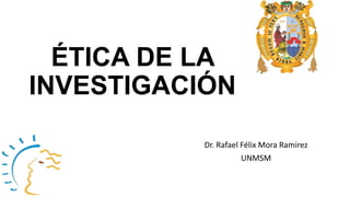 ÉTICA DE LA
INVESTIGACIÓN
Dr. Rafael Félix Mora Ramirez
UNMSM
 
