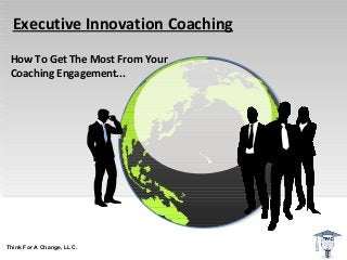 Executive Innovation Coaching
 How To Get The Most From Your
 Coaching Engagement...




Think For A Change, LLC.
 