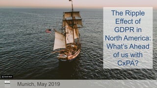 Munich, May 2019
The Ripple
Effect of
GDPR in
North America:
What’s Ahead
of us with
CxPA?
 