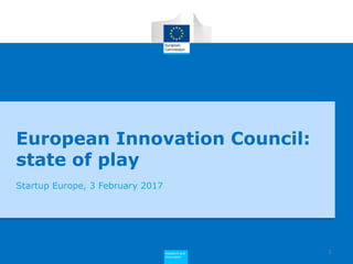 Research and
Innovation
European Innovation Council:
state of play
Startup Europe, 3 February 2017
1
 
