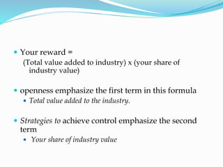  Your reward =
(Total value added to industry) x (your share of
industry value)
 openness emphasize the first term in this formula
 Total value added to the industry.
 Strategies to achieve control emphasize the second
term
 Your share of industry value
 