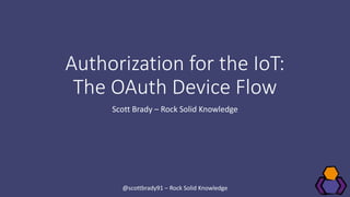 Authorization for the IoT:
The OAuth Device Flow
Scott Brady – Rock Solid Knowledge
@scottbrady91 – Rock Solid Knowledge
 