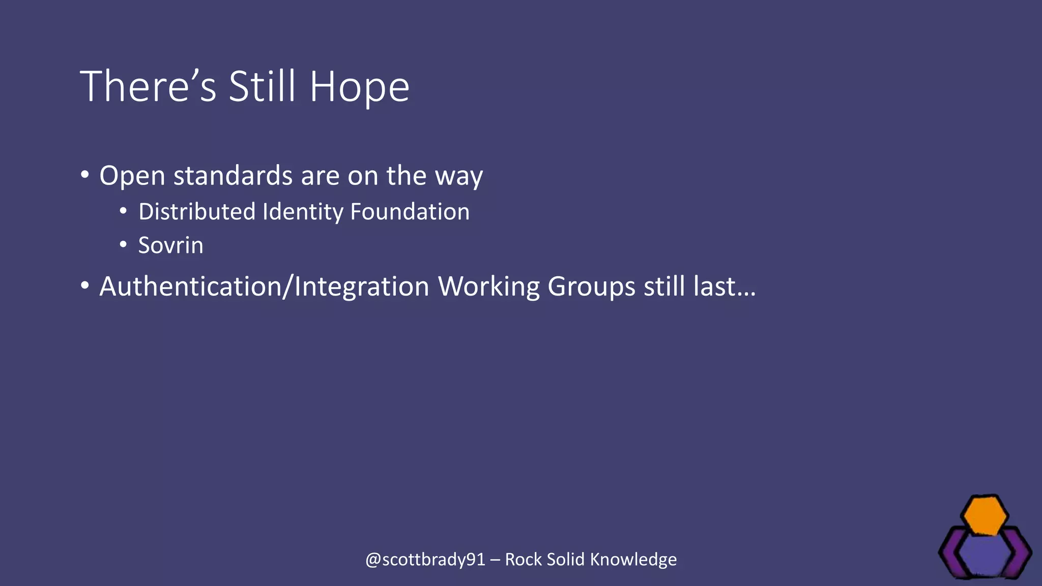 There’s Still Hope
• Open standards are on the way
• Distributed Identity Foundation
• Sovrin
• Authentication/Integration Working Groups still last…
@scottbrady91 – Rock Solid Knowledge
 