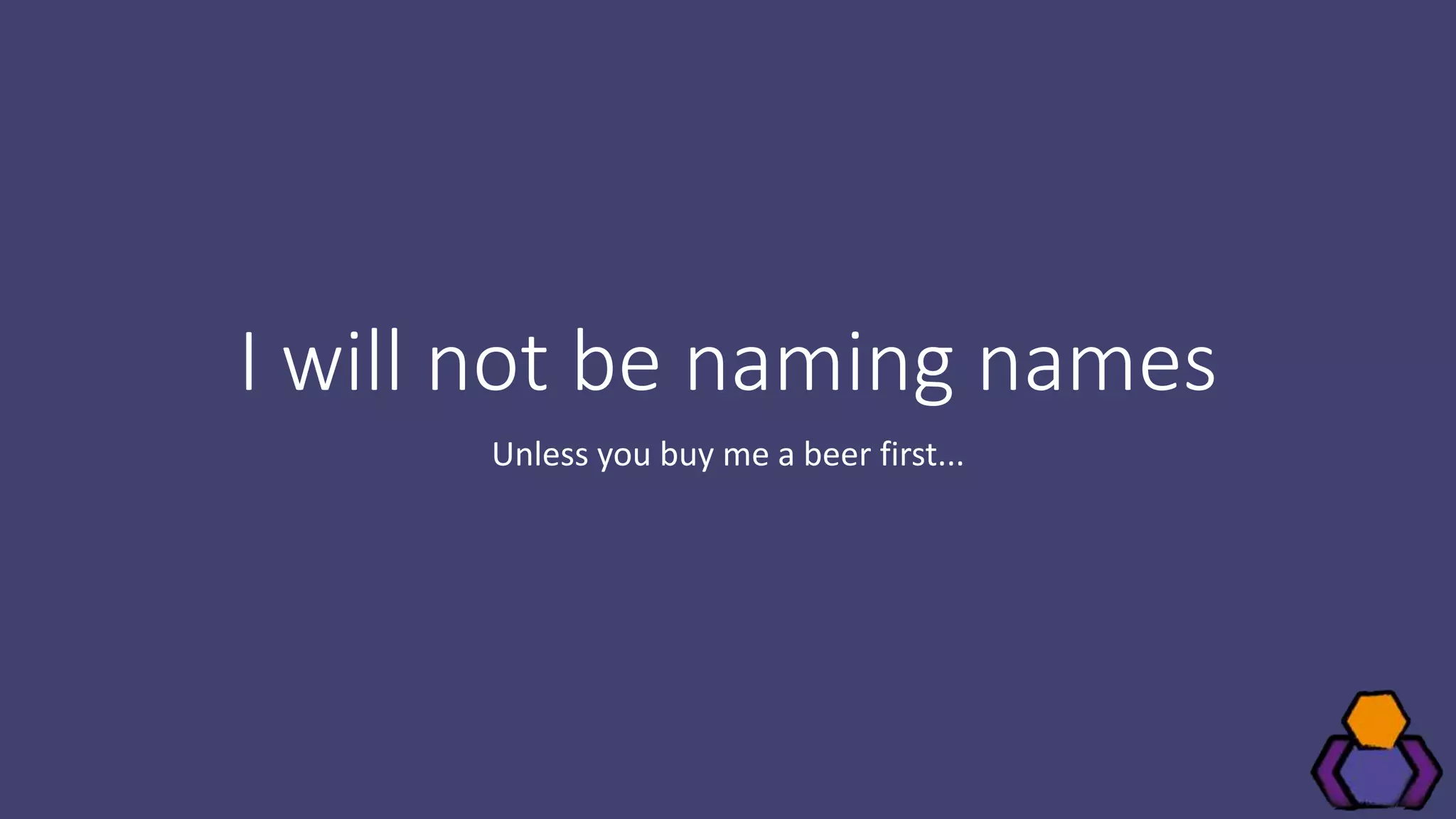 I will not be naming names
Unless you buy me a beer first...
 