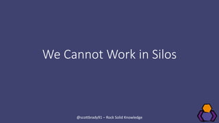 We Cannot Work in Silos
@scottbrady91 – Rock Solid Knowledge
 