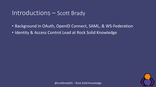 Introductions – Scott Brady
• Background in OAuth, OpenID Connect, SAML, & WS-Federation
• Identity & Access Control Lead ...