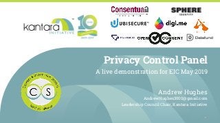 Privacy Control Panel
A live demonstration for EIC May 2019
Andrew Hughes
AndrewHughes3000@gmail.com
Leadership Council Chair, Kantara Initiative
1
 