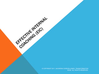 EFFECTIVE INTERNAL COACHING (EIC) © COPYRIGHT 2011, SACKEENA GORDON-JONES, TRANSFORMATION EDGE. ALL RIGHTS RESERVED. 