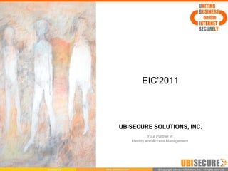 EIC’2011




                        UBISECURE SOLUTIONS, INC.
                                             Your Partner in
                                   Identity and Access Management




Confidential   www.ubisecure.com                 ©Copyright Ubisecure Solutions, Inc. All rights reserved.
                                                  Copyright Ubisecure Solutions, Inc. All rights reserved.
 