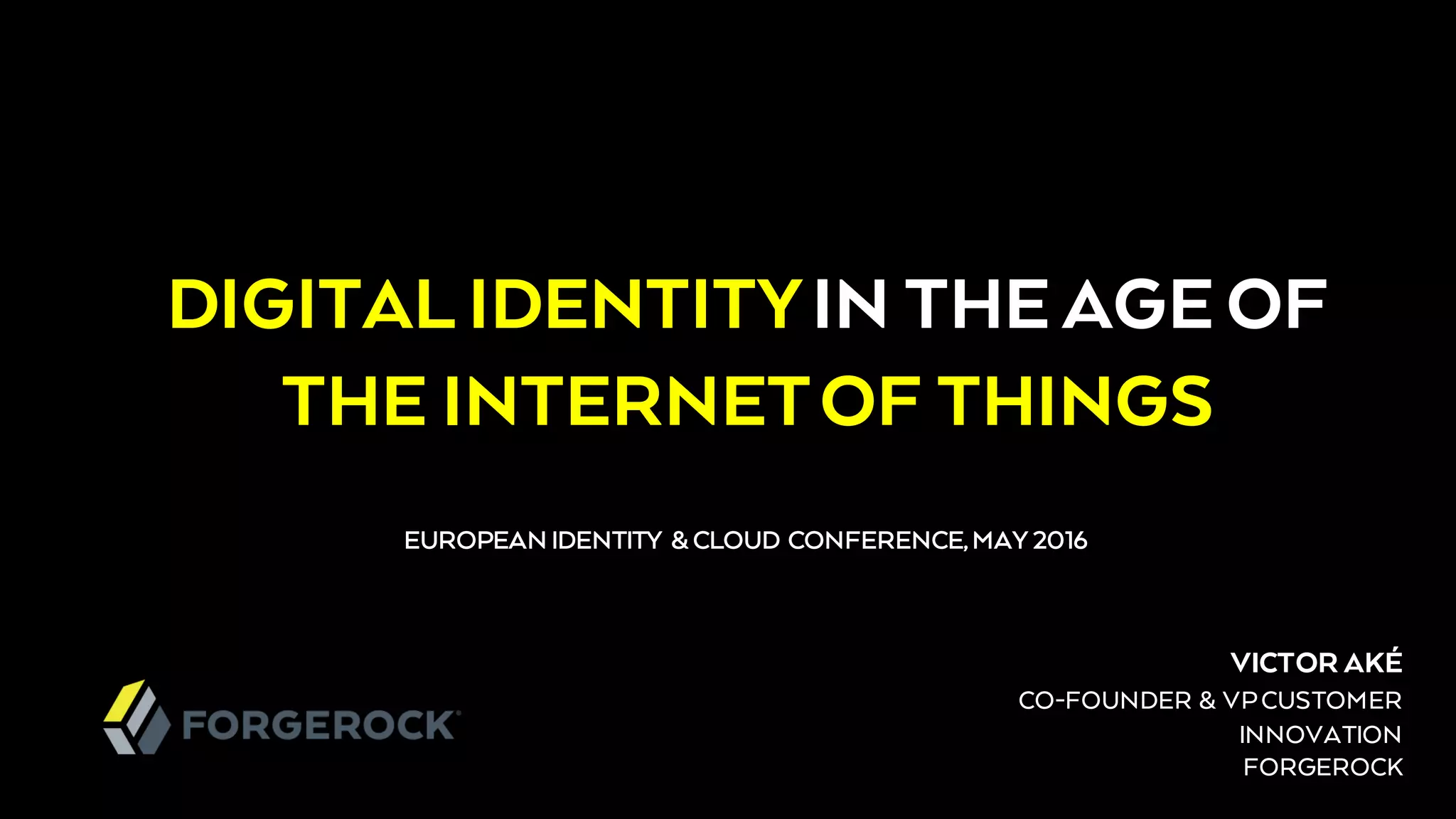 VICTOR AKÉ
CO-FOUNDER & VPCUSTOMER
INNOVATION
FORGEROCK
DIGITALIDENTITYIN THE AGE OF
THE INTERNETOF THINGS
EUROPEAN IDENTITY & CLOUD CONFERENCE, MAY 2016