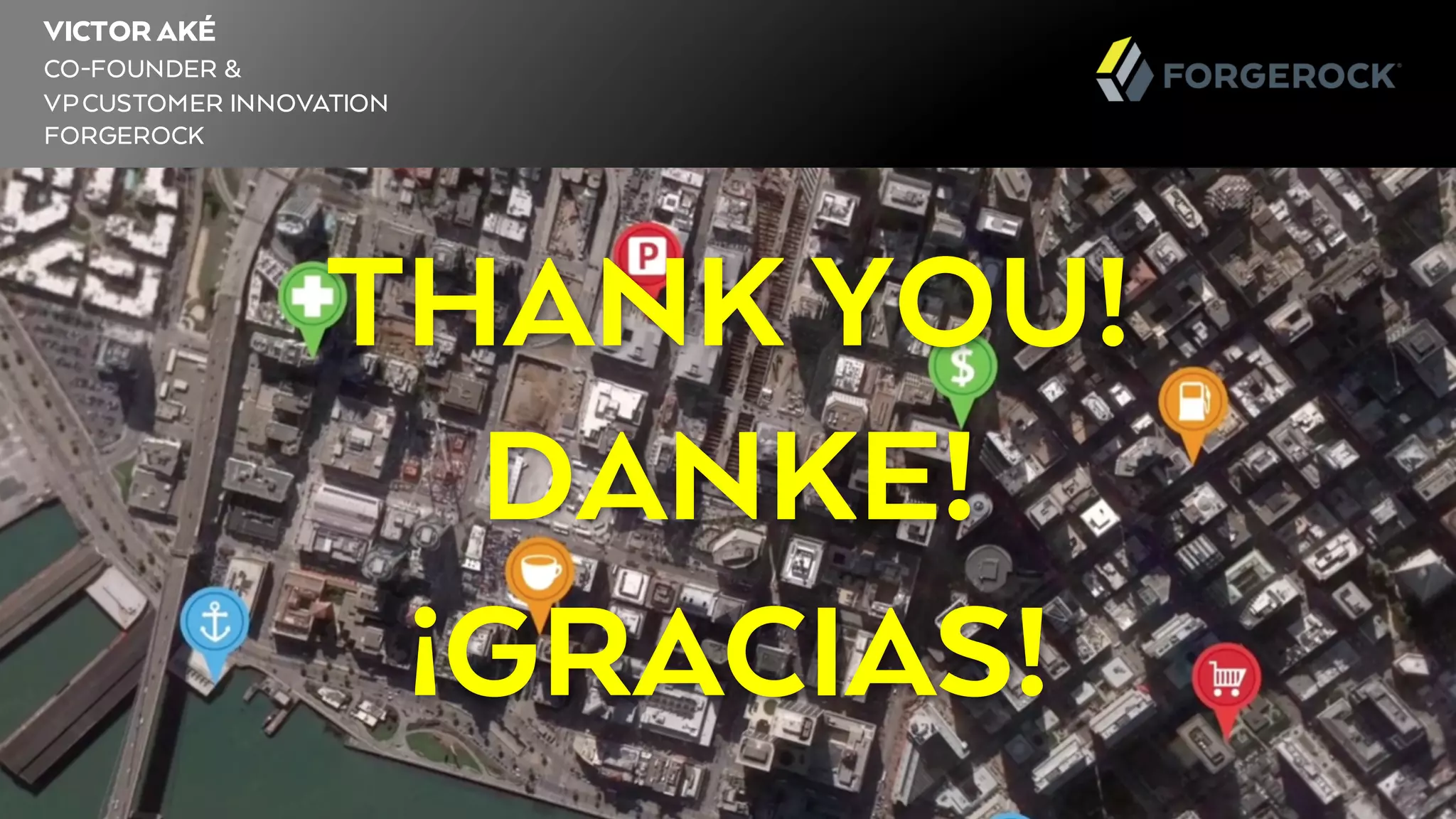 Copyright © 2015 ForgeRock, all rights reserved. 8ForgeRock – CONFIDENTIAL - 8
VICTOR AKÉ
CO-FOUNDER &
VPCUSTOMER INNOVATION
FORGEROCK
THANK YOU!
DANKE!
¡GRACIAS!