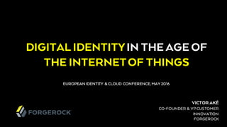 VICTOR AKÉ
CO-FOUNDER & VPCUSTOMER
INNOVATION
FORGEROCK
DIGITALIDENTITYIN THE AGE OF
THE INTERNETOF THINGS
EUROPEAN IDENTITY & CLOUD CONFERENCE, MAY 2016
 