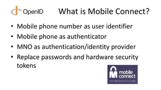 What is Mobile Connect?
• Mobile phone number as user identifier
• Mobile phone as authenticator
• MNO as authentication/i...
