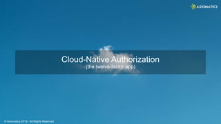 © Axiomatics 2019 - All Rights Reserved
Cloud-Native Authorization
(the twelve-factor app)
 