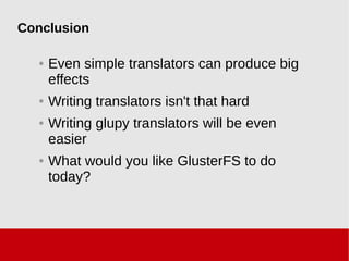 Conclusion
● Even simple translators can produce big
effects
● Writing translators isn't that hard
● Writing glupy translators will be even
easier
● What would you like GlusterFS to do
today?
 