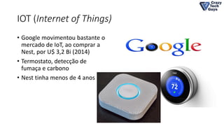 IOT (Internet of Things)
• Google movimentou bastante o
mercado de IoT, ao comprar a
Nest, por U$ 3,2 Bi (2014)
• Termostato, detecção de
fumaça e carbono
• Nest tinha menos de 4 anos
 