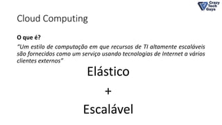 Cloud Computing
O que é?
“Um estilo de computação em que recursos de TI altamente escaláveis
são fornecidos como um serviço usando tecnologias de Internet a vários
clientes externos”
Elástico
Escalável
+
 