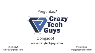 Perguntas?
Obrigado!
www.crazytechguys.com
@eniopvf
eniopvf@gmail.com
@jorgemaia
jm@jorgemaia.com.br
 