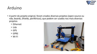 Arduino
• A partir do projeto original, foram criados diversos projetos (open-source ou
não, boards, Shields, periféricos), que podem ser usados nos mais diversos
projetos
• Ethernet
• Usb
• GPS
• GPRS
• Wi-Fi
 