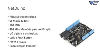 NetDuino
• Placa Microcontrolada
• ST Micro 32 Bits
• 168 MHz
• 384 KB – Memória para codificação
• I/O digitais e analogicas;
• Leds e Push Button
• PWM e RS232
• Comunicação Ethernet
 