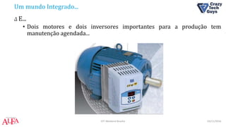 Um mundo Integrado...
Δ E...
• Dois motores e dois inversores importantes para a produção tem
manutenção agendada...
03/11/2016IOT Weekend Brasília
 