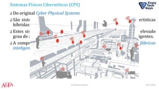 Sistemas Físicos Cibernéticos (CPS)
Δ Do original Cyber Physical Systems
Δ São sistemas de controle distribuídos e inteligentes com características
híbridas sendo elas físicas, digitais e virtuais.
Δ Estes sistemas são organizados em módulos ou unidades com elevado
grau de autonomia e inteligência compondo redes também inteligentes.
Δ A composição ou configuração dessas redes são denominadas fábricas
inteligentes (smart factories).
03/11/2016IOT Weekend Brasília
 