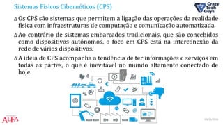 Sistemas Físicos Cibernéticos (CPS)
Δ Os CPS são sistemas que permitem a ligação das operações da realidade
física com infraestruturas de computação e comunicação automatizada.
Δ Ao contrário de sistemas embarcados tradicionais, que são concebidos
como dispositivos autônomos, o foco em CPS está na interconexão da
rede de vários dispositivos.
Δ A ideia de CPS acompanha a tendência de ter informações e serviços em
todas as partes, o que é inevitável no mundo altamente conectado de
hoje.
03/11/2016IOT Weekend Brasília
 