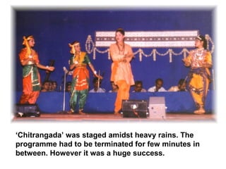 ‘Chitrangada’ was staged amidst heavy rains. The
programme had to be terminated for few minutes in
between. However it was a huge success.
 