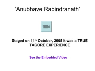 ‘Anubhave Rabindranath’
Staged on 11th
October, 2005 it was a TRUE
TAGORE EXPERIENCE
See the Embedded Video
 