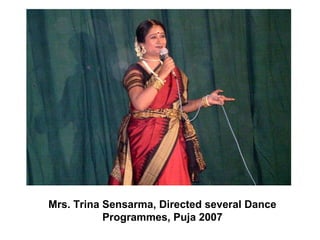 Mrs. Trina Sensarma, Directed several Dance
Programmes, Puja 2007
 
