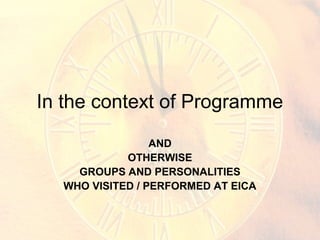 In the context of Programme
AND
OTHERWISE
GROUPS AND PERSONALITIES
WHO VISITED / PERFORMED AT EICA
 