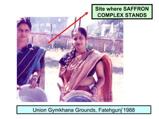 Site where SAFFRON
COMPLEX STANDS
Union Gymkhana Grounds, Fatehgunj’1988
 
