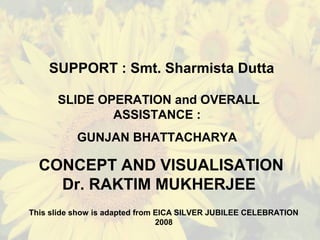SLIDE OPERATION and OVERALL
ASSISTANCE :
GUNJAN BHATTACHARYA
CONCEPT AND VISUALISATION
Dr. RAKTIM MUKHERJEE
SUPPORT : Smt. Sharmista Dutta
This slide show is adapted from EICA SILVER JUBILEE CELEBRATION
2008
 