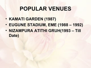 POPULAR VENUES
• KAMATI GARDEN (1987)
• EUGUNE STADIUM, EME (1988 – 1992)
• NIZAMPURA ATITHI GRUH(1993 – Till
Date)
 