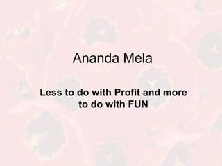 Ananda Mela
Less to do with Profit and more
to do with FUN
 