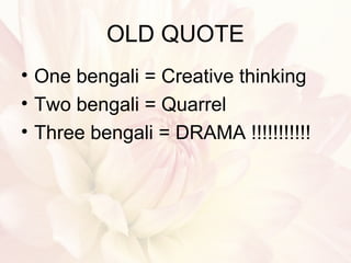 OLD QUOTE
• One bengali = Creative thinking
• Two bengali = Quarrel
• Three bengali = DRAMA !!!!!!!!!!!
 